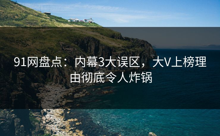 91网盘点：内幕3大误区，大V上榜理由彻底令人炸锅