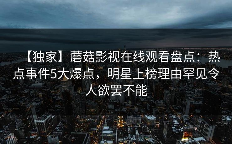 【独家】蘑菇影视在线观看盘点：热点事件5大爆点，明星上榜理由罕见令人欲罢不能