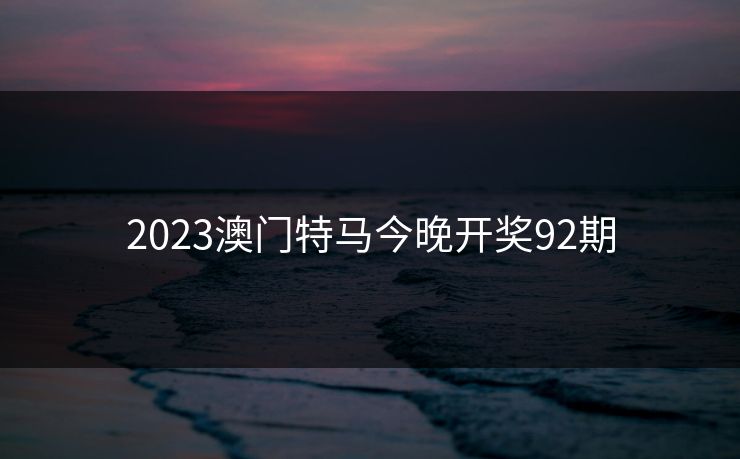 2023澳门特马今晚开奖92期