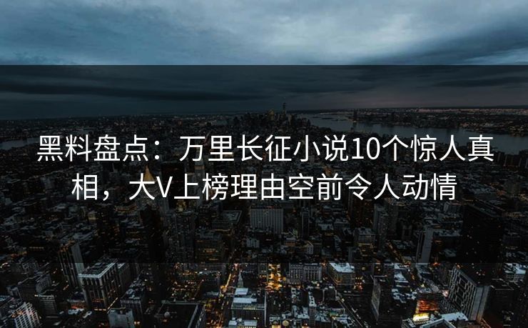 黑料盘点：万里长征小说10个惊人真相，大V上榜理由空前令人动情