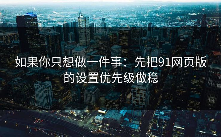 如果你只想做一件事：先把91网页版的设置优先级做稳