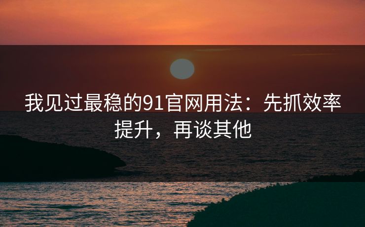 我见过最稳的91官网用法：先抓效率提升，再谈其他