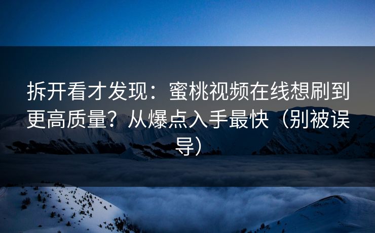 拆开看才发现：蜜桃视频在线想刷到更高质量？从爆点入手最快（别被误导）