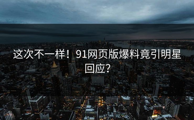 这次不一样！91网页版爆料竟引明星回应？