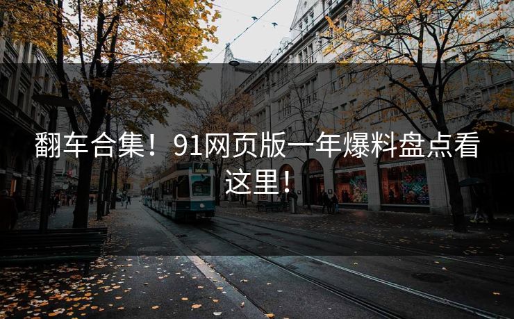 翻车合集！91网页版一年爆料盘点看这里！