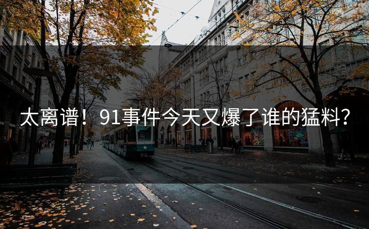 太离谱！91事件今天又爆了谁的猛料？