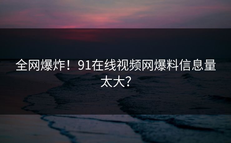全网爆炸！91在线视频网爆料信息量太大？