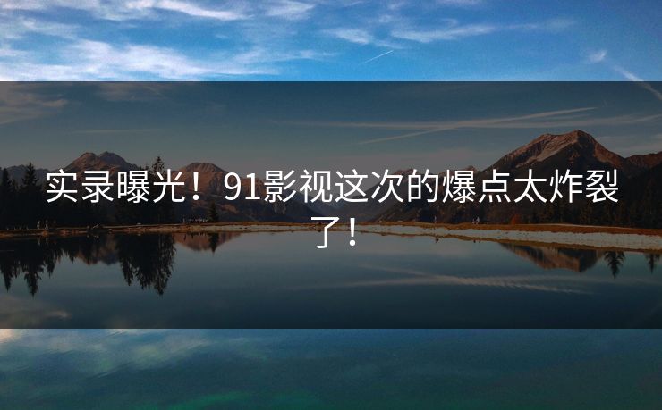 实录曝光！91影视这次的爆点太炸裂了！