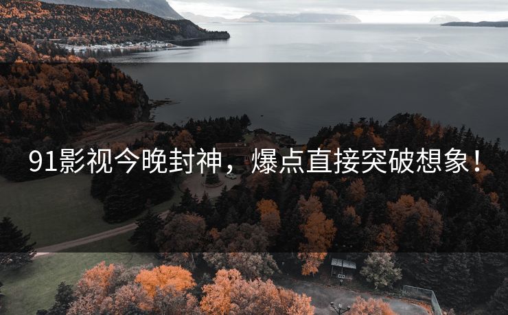 91影视今晚封神，爆点直接突破想象！