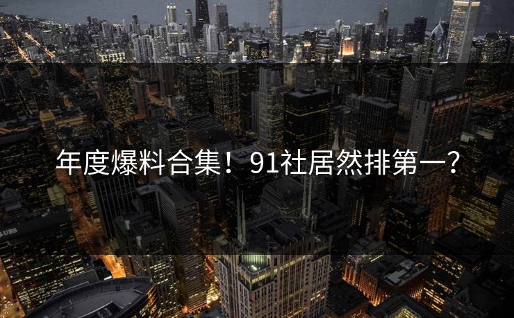 年度爆料合集！91社居然排第一？