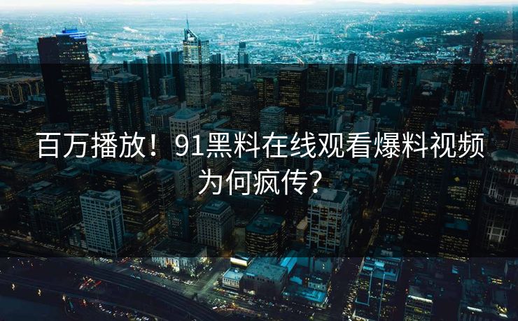 百万播放！91黑料在线观看爆料视频为何疯传？