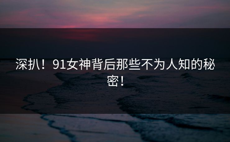 深扒！91女神背后那些不为人知的秘密！