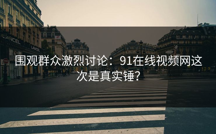 围观群众激烈讨论：91在线视频网这次是真实锤？