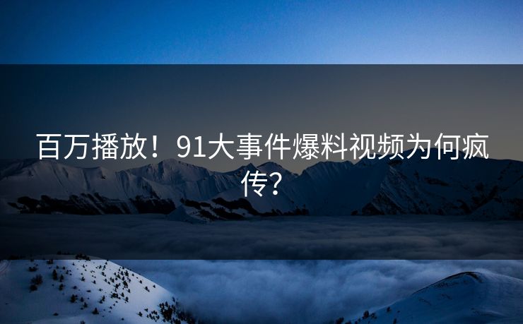 百万播放！91大事件爆料视频为何疯传？