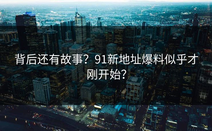 背后还有故事？91新地址爆料似乎才刚开始？