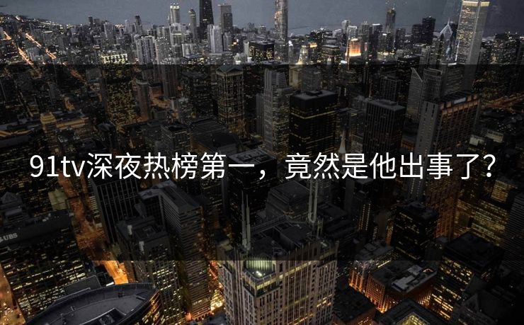 91tv深夜热榜第一，竟然是他出事了？