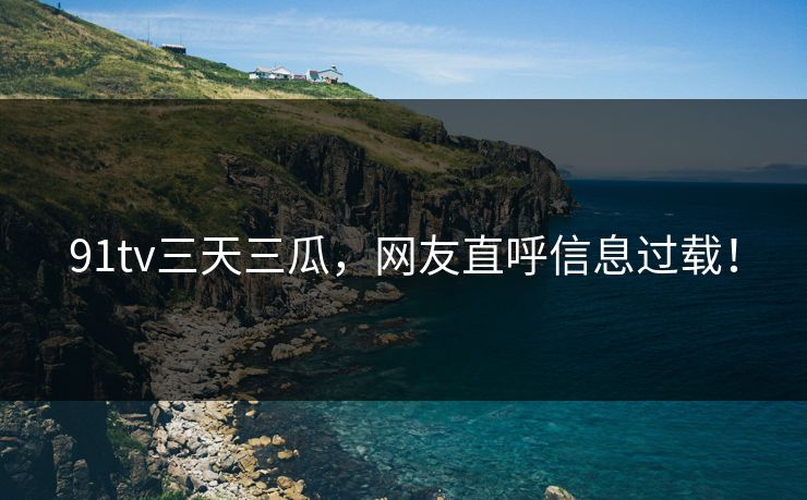 91tv三天三瓜，网友直呼信息过载！