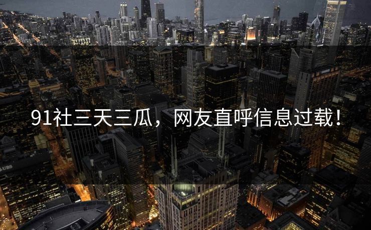 91社三天三瓜，网友直呼信息过载！