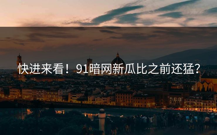快进来看！91暗网新瓜比之前还猛？
