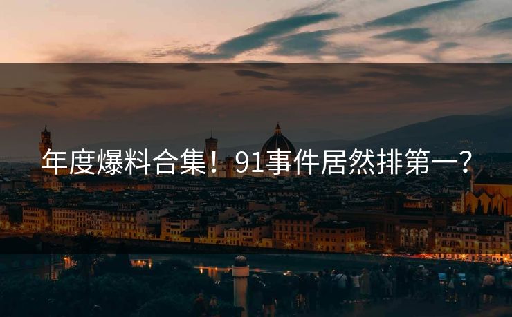 年度爆料合集！91事件居然排第一？