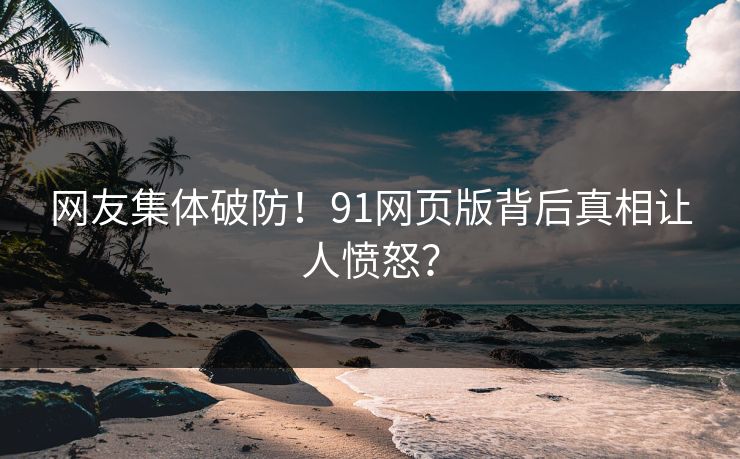 网友集体破防！91网页版背后真相让人愤怒？