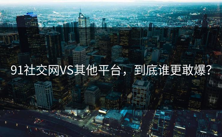 91社交网VS其他平台，到底谁更敢爆？