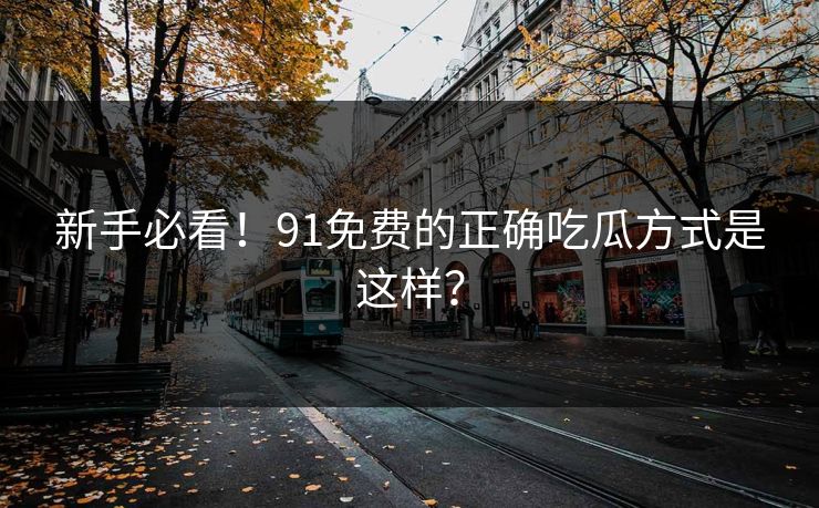 新手必看！91免费的正确吃瓜方式是这样？