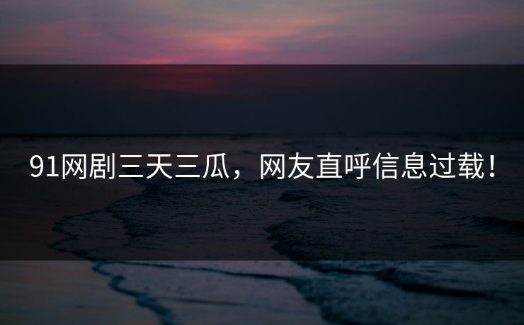 91网剧三天三瓜，网友直呼信息过载！