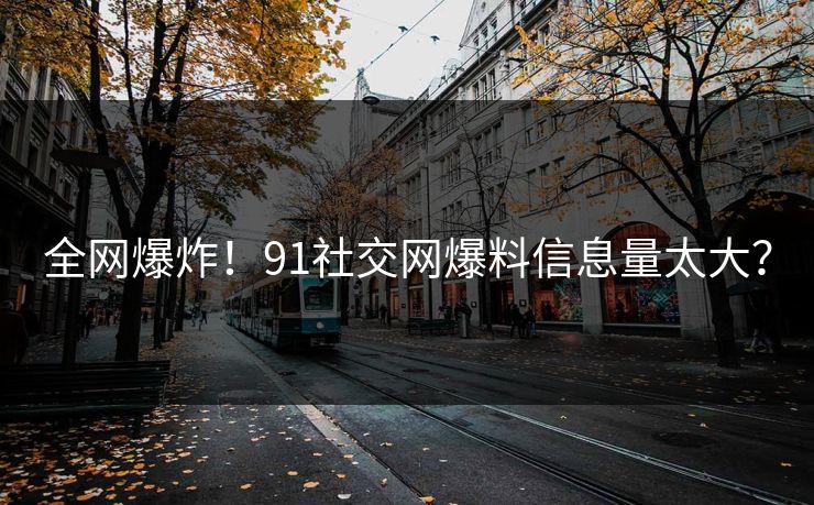 全网爆炸！91社交网爆料信息量太大？
