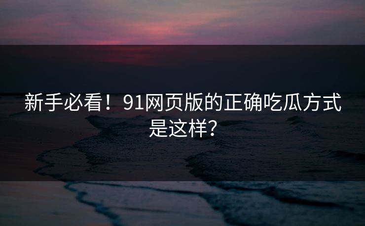 新手必看！91网页版的正确吃瓜方式是这样？