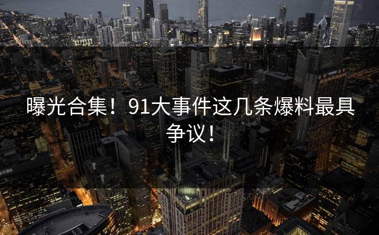 曝光合集！91大事件这几条爆料最具争议！