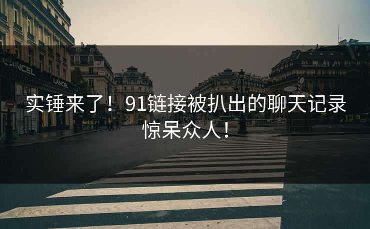 实锤来了！91链接被扒出的聊天记录惊呆众人！