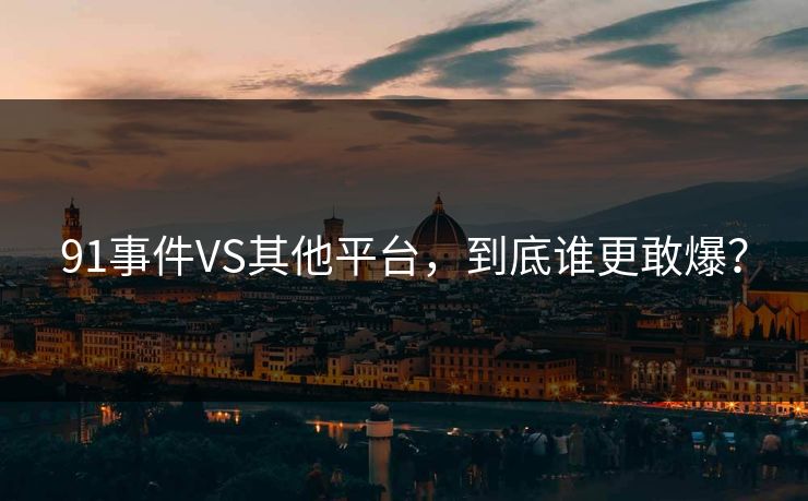 91事件VS其他平台，到底谁更敢爆？