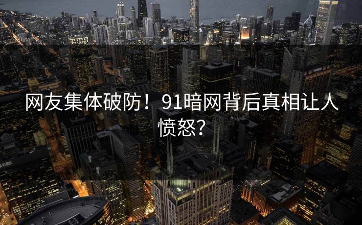 网友集体破防！91暗网背后真相让人愤怒？