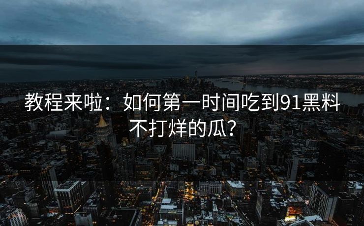 教程来啦：如何第一时间吃到91黑料不打烊的瓜？