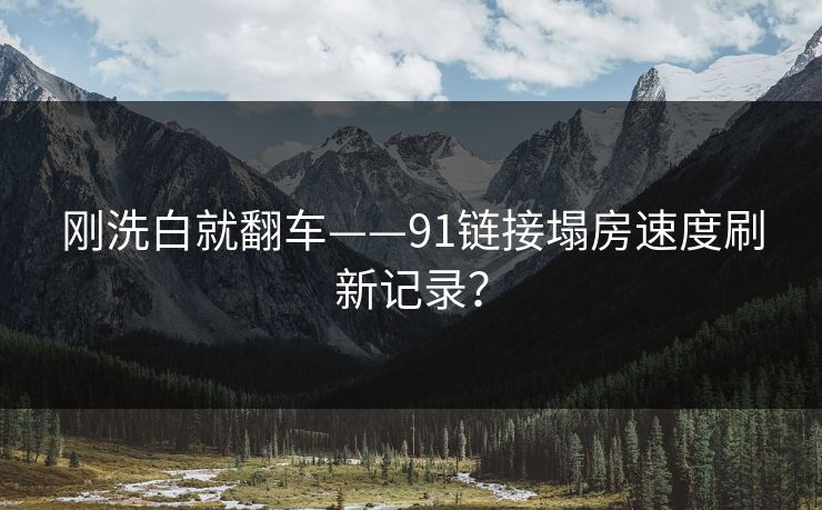 刚洗白就翻车——91链接塌房速度刷新记录？