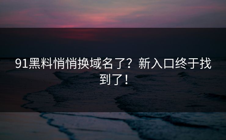 91黑料悄悄换域名了？新入口终于找到了！