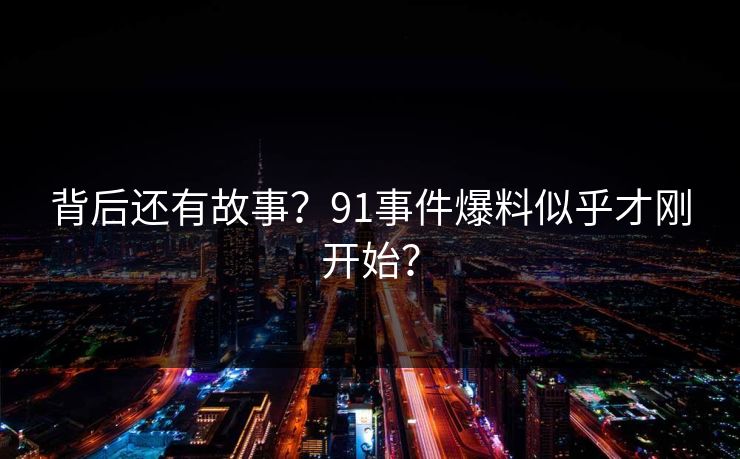 背后还有故事？91事件爆料似乎才刚开始？
