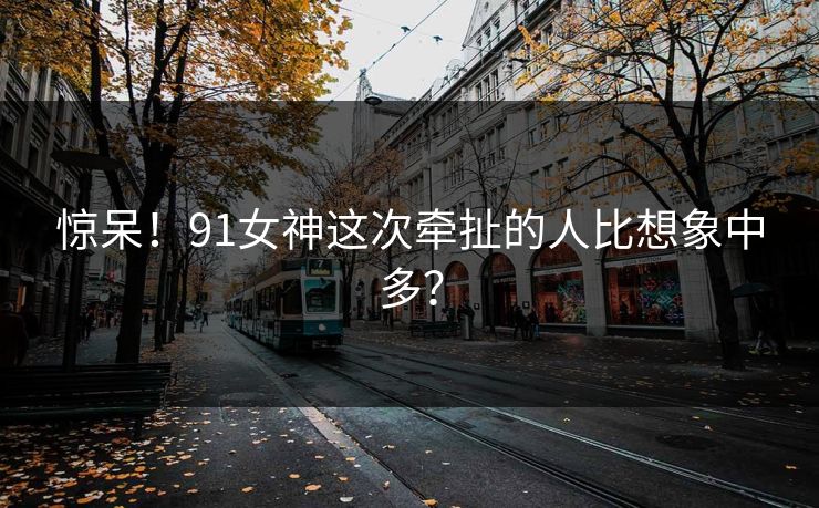 惊呆！91女神这次牵扯的人比想象中多？