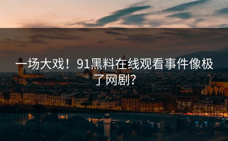 一场大戏！91黑料在线观看事件像极了网剧？