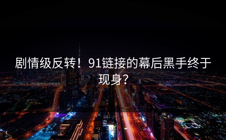 剧情级反转！91链接的幕后黑手终于现身？