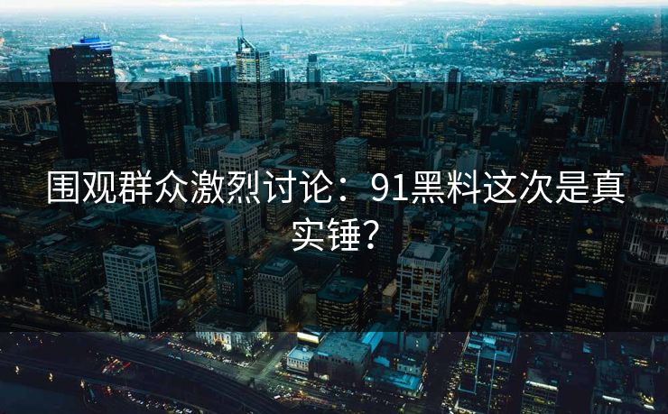 围观群众激烈讨论：91黑料这次是真实锤？