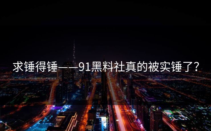 求锤得锤——91黑料社真的被实锤了？