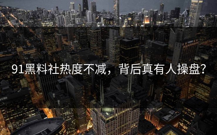 91黑料社热度不减，背后真有人操盘？
