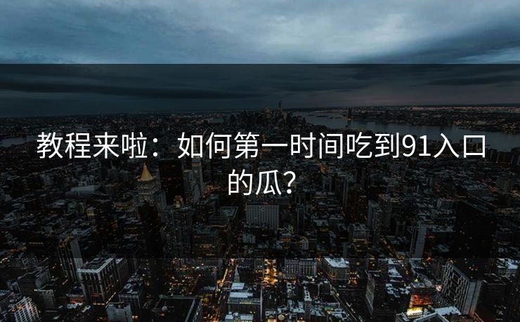 教程来啦：如何第一时间吃到91入口的瓜？