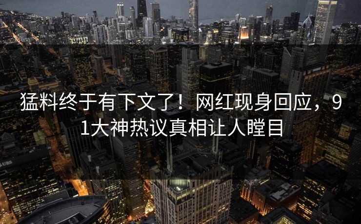 猛料终于有下文了！网红现身回应，91大神热议真相让人瞠目