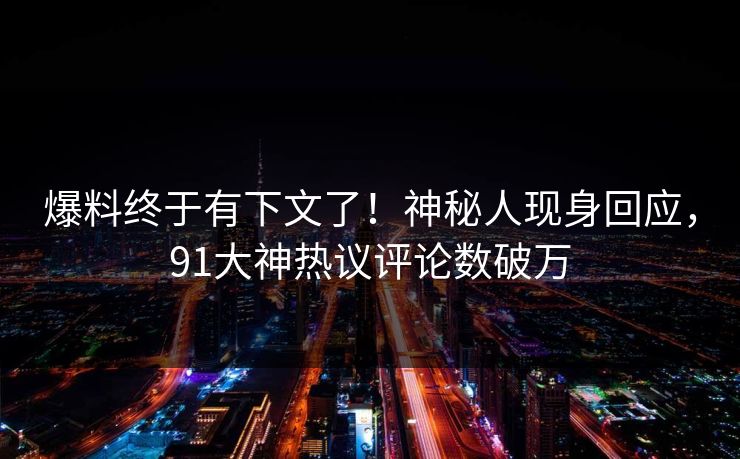 爆料终于有下文了！神秘人现身回应，91大神热议评论数破万
