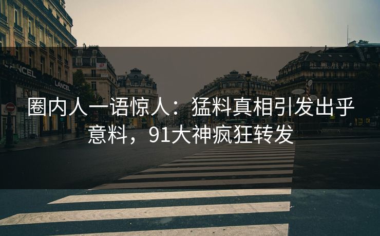 圈内人一语惊人：猛料真相引发出乎意料，91大神疯狂转发