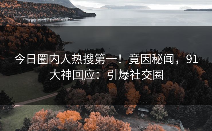 今日圈内人热搜第一！竟因秘闻，91大神回应：引爆社交圈