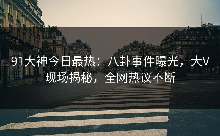 91大神今日最热：八卦事件曝光，大V现场揭秘，全网热议不断